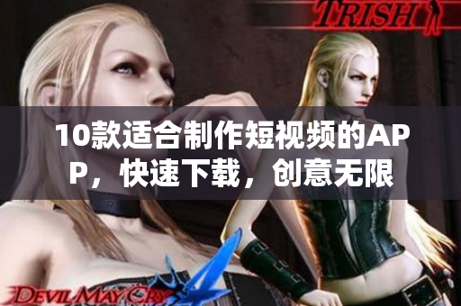 10款适合制作短视频的APP，快速下载，创意无限