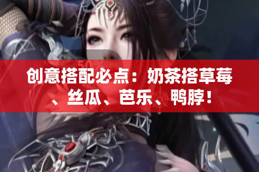 创意搭配必点：奶茶搭草莓、丝瓜、芭乐、鸭脖！