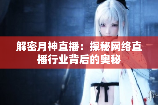 解密月神直播：探秘网络直播行业背后的奥秘