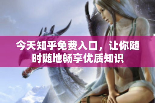 今天知乎免费入口，让你随时随地畅享优质知识