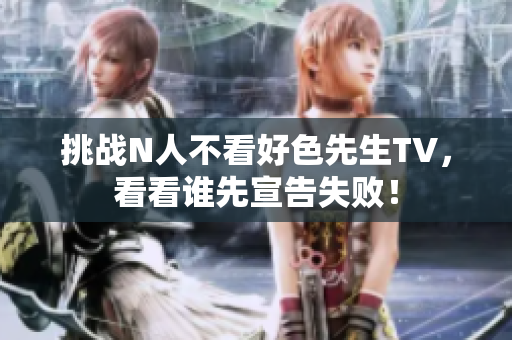 挑战N人不看好色先生TV，看看谁先宣告失败！