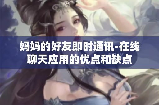 妈妈的好友即时通讯-在线聊天应用的优点和缺点