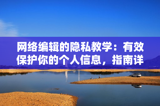 网络编辑的隐私教学：有效保护你的个人信息，指南详解