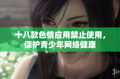 十八款色情应用禁止使用，保护青少年网络健康
