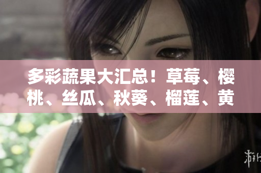 多彩蔬果大汇总！草莓、樱桃、丝瓜、秋葵、榴莲、黄瓜全都来了！
