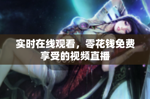 实时在线观看，零花钱免费享受的视频直播