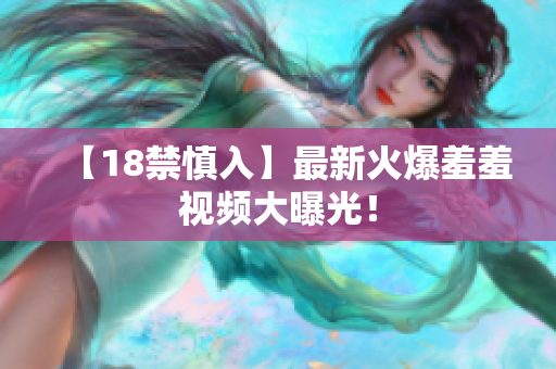 【18禁慎入】最新火爆羞羞视频大曝光！