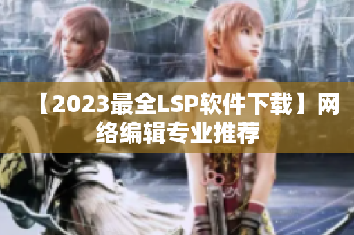 【2023最全LSP软件下载】网络编辑专业推荐