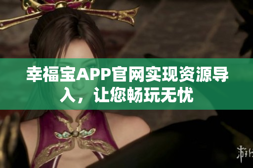 幸福宝APP官网实现资源导入，让您畅玩无忧