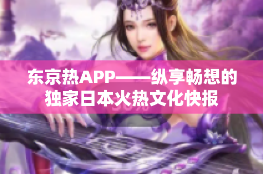 东京热APP——纵享畅想的独家日本火热文化快报