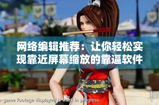 网络编辑推荐：让你轻松实现靠近屏幕缩放的靠逼软件