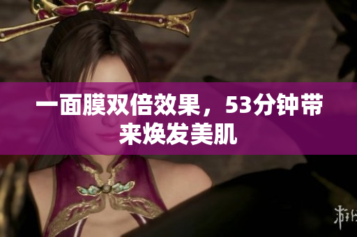 一面膜双倍效果，53分钟带来焕发美肌