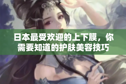 日本最受欢迎的上下膜，你需要知道的护肤美容技巧