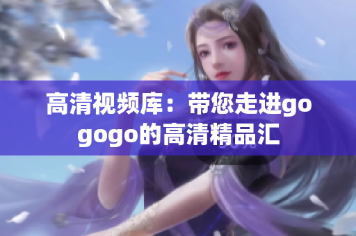 高清视频库：带您走进gogogo的高清精品汇