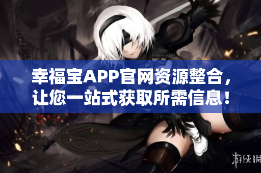 幸福宝APP官网资源整合，让您一站式获取所需信息！