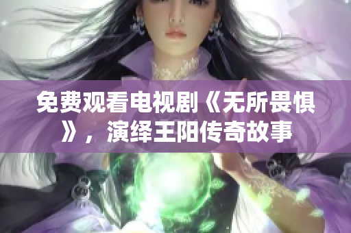 免费观看电视剧《无所畏惧》，演绎王阳传奇故事