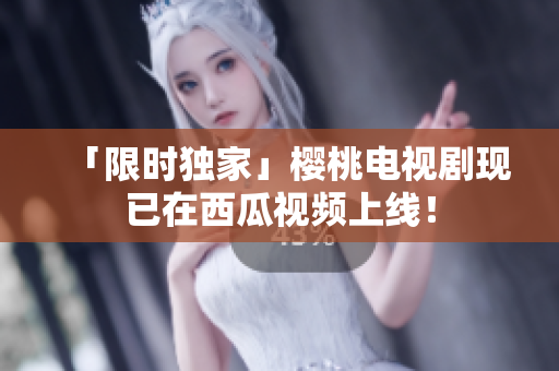 「限时独家」樱桃电视剧现已在西瓜视频上线！