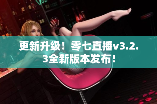 更新升级！零七直播v3.2.3全新版本发布！