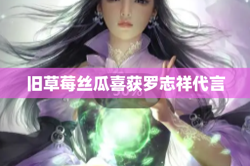 旧草莓丝瓜喜获罗志祥代言