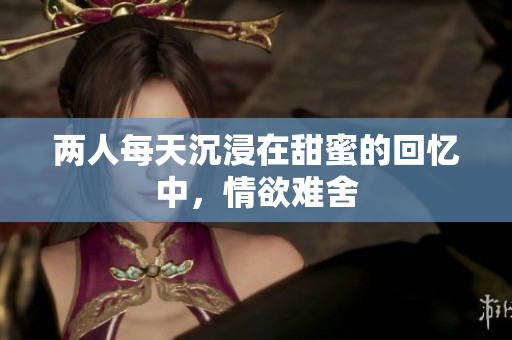 两人每天沉浸在甜蜜的回忆中，情欲难舍