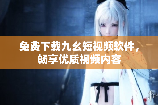 免费下载九幺短视频软件，畅享优质视频内容