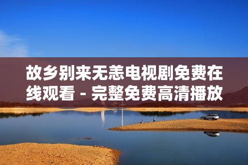 故乡别来无恙电视剧免费在线观看 - 完整免费高清播放！