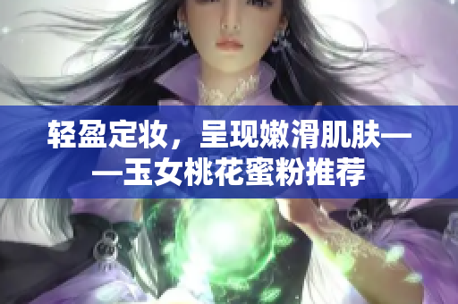 轻盈定妆，呈现嫩滑肌肤——玉女桃花蜜粉推荐