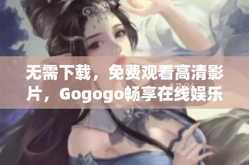 无需下载，免费观看高清影片，Gogogo畅享在线娱乐