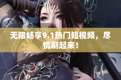 无限畅享9.1热门短视频，尽情刷起来！
