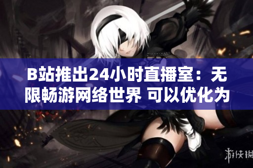 B站推出24小时直播室：无限畅游网络世界 可以优化为 B站开设24小时直播间，畅享无限网络乐趣