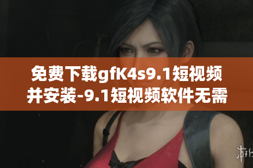 免费下载gfK4s9.1短视频并安装-9.1短视频软件无需费用