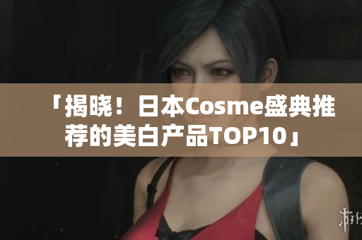 「揭晓！日本Cosme盛典推荐的美白产品TOP10」