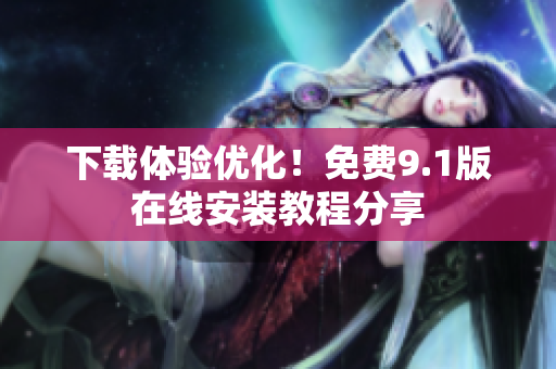 下载体验优化！免费9.1版在线安装教程分享