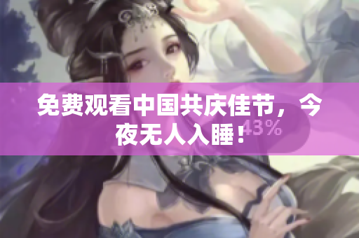 免费观看中国共庆佳节，今夜无人入睡！