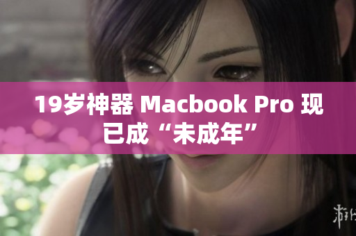 19岁神器 Macbook Pro 现已成“未成年”