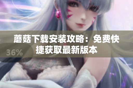 蘑菇下载安装攻略：免费快捷获取最新版本