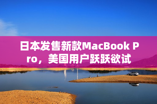 日本发售新款MacBook Pro，美国用户跃跃欲试