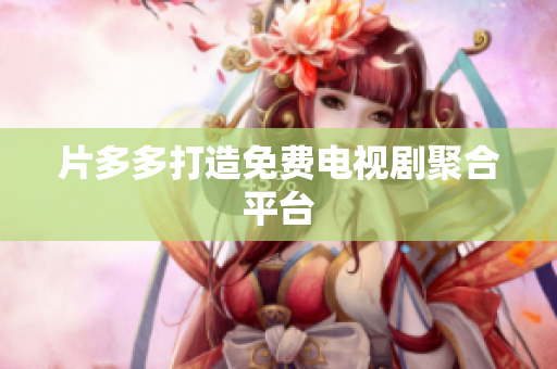 片多多打造免费电视剧聚合平台