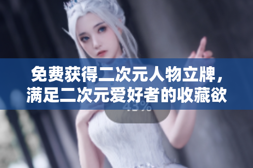免费获得二次元人物立牌，满足二次元爱好者的收藏欲求