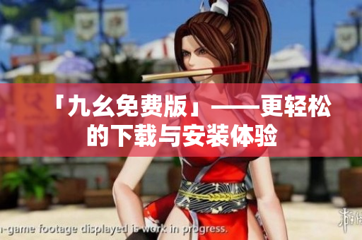 「九幺免费版」——更轻松的下载与安装体验