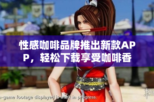 性感咖啡品牌推出新款APP，轻松下载享受咖啡香