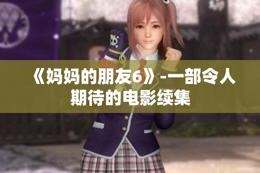 《妈妈的朋友6》-一部令人期待的电影续集