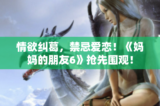 情欲纠葛，禁忌爱恋！《妈妈的朋友6》抢先围观！