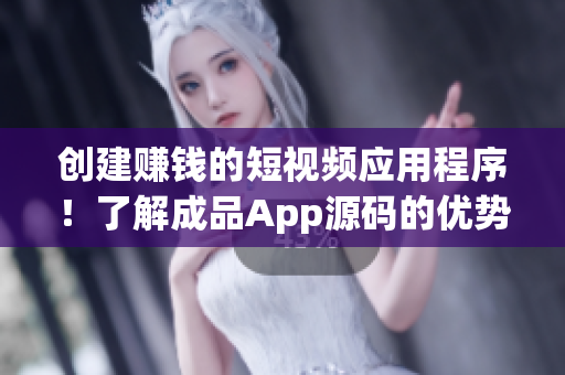 创建赚钱的短视频应用程序！了解成品App源码的优势