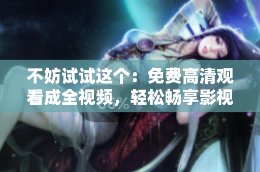 不妨试试这个：免费高清观看成全视频，轻松畅享影视盛宴