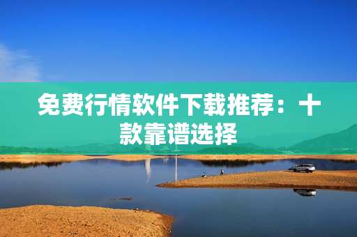 免费行情软件下载推荐：十款靠谱选择