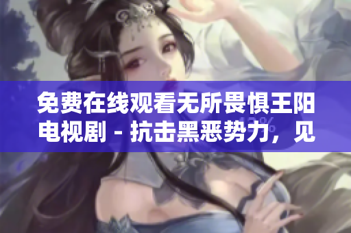 免费在线观看无所畏惧王阳电视剧 - 抗击黑恶势力，见证侠义正义！