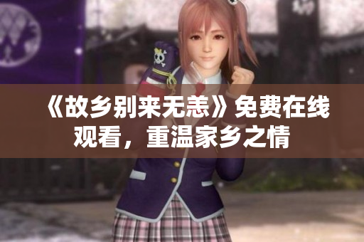 《故乡别来无恙》免费在线观看，重温家乡之情