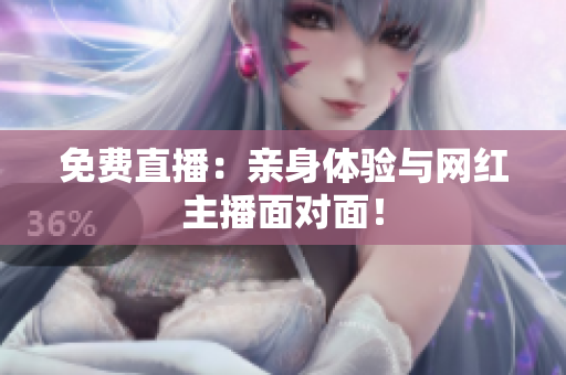 免费直播：亲身体验与网红主播面对面！