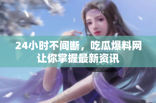 24小时不间断，吃瓜爆料网让你掌握最新资讯